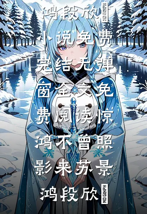 惊鸿不曾照影来苏景鸿段欣玥小说免费完结_无弹窗全文免费阅读惊鸿不曾照影来(苏景鸿段欣玥)