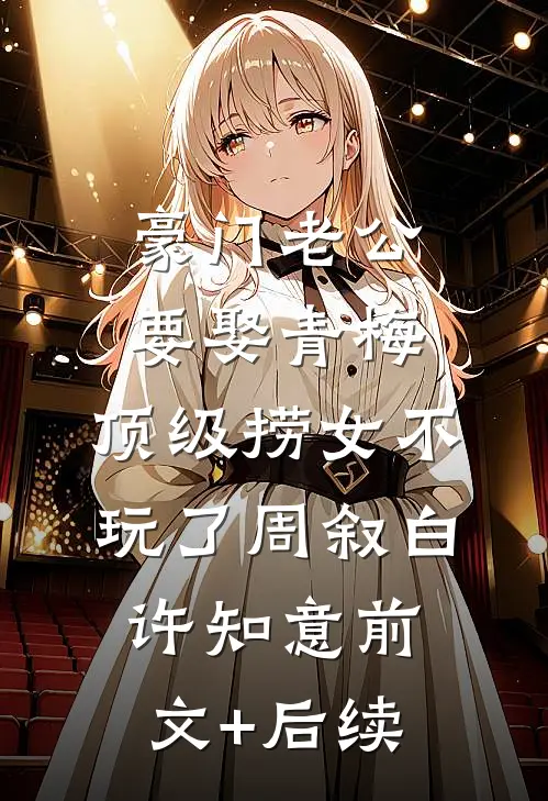 豪门老公要娶青梅，顶级捞女不玩了周叙白许知意前文+后续