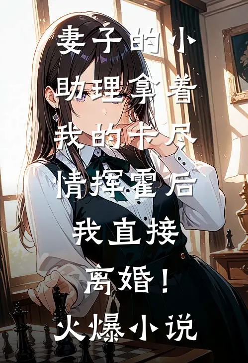 妻子的小助理拿着我的卡尽情挥霍后，我直接离婚！火爆小说