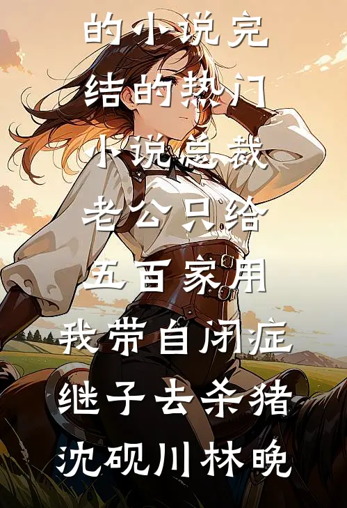 总裁老公只给五百家用，我带自闭症继子去杀猪(沈砚川林晚)热门的小说_完结的热门小说总裁老公只给五百家用，我带自闭症继子去杀猪(沈砚川林晚)