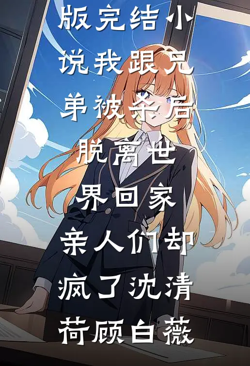 我跟兄弟被杀后脱离世界回家，亲人们却疯了沈清荷顾白薇小说完结版_完结小说我跟兄弟被杀后脱离世界回家，亲人们却疯了(沈清荷顾白薇)