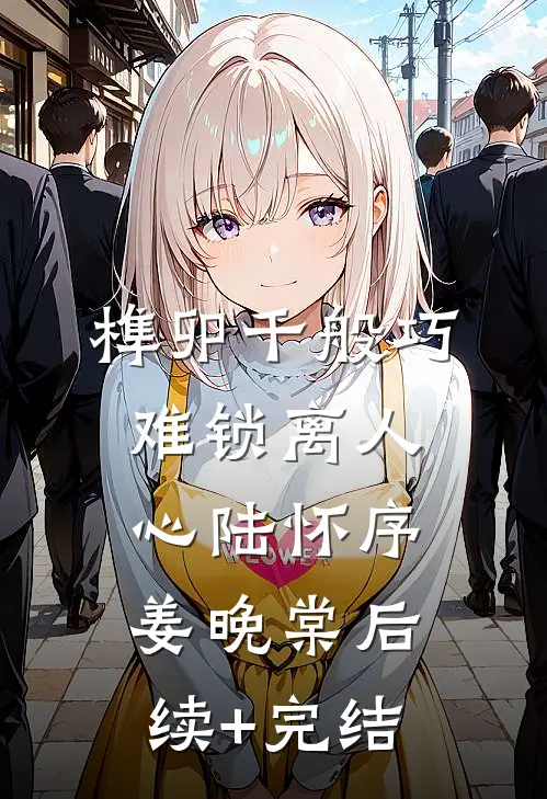 榫卯千般巧，难锁离人心陆怀序姜晚棠后续+完结