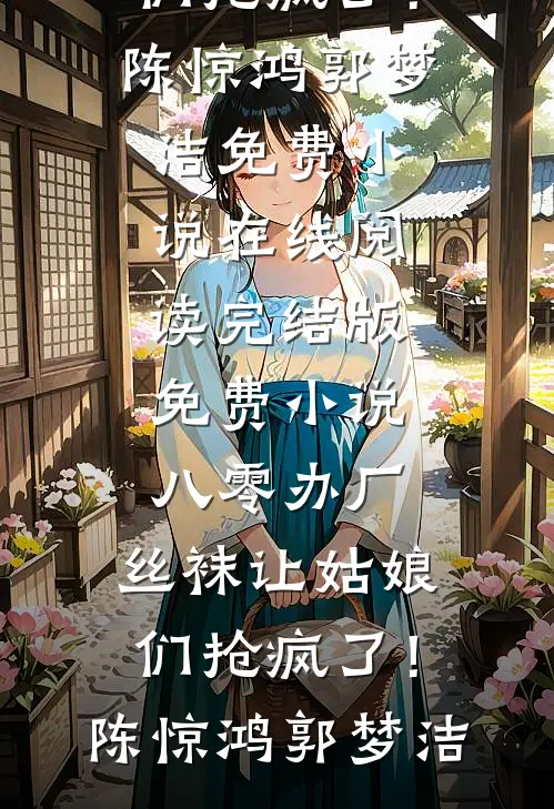八零办厂：丝袜让姑娘们抢疯了！陈惊鸿郭梦洁免费小说在线阅读_完结版免费小说八零办厂：丝袜让姑娘们抢疯了！陈惊鸿郭梦洁