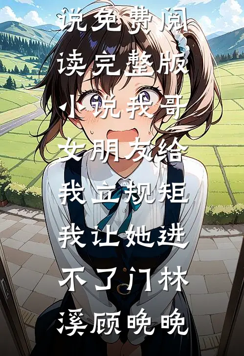 我哥女朋友给我立规矩，我让她进不了门林溪顾晚晚完结小说免费阅读_完整版小说我哥女朋友给我立规矩，我让她进不了门林溪顾晚晚