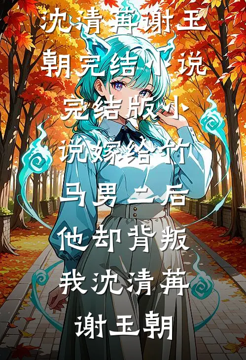 嫁给竹马男二后，他却背叛我沈清苒谢玉朝完结小说_完结版小说嫁给竹马男二后，他却背叛我沈清苒谢玉朝
