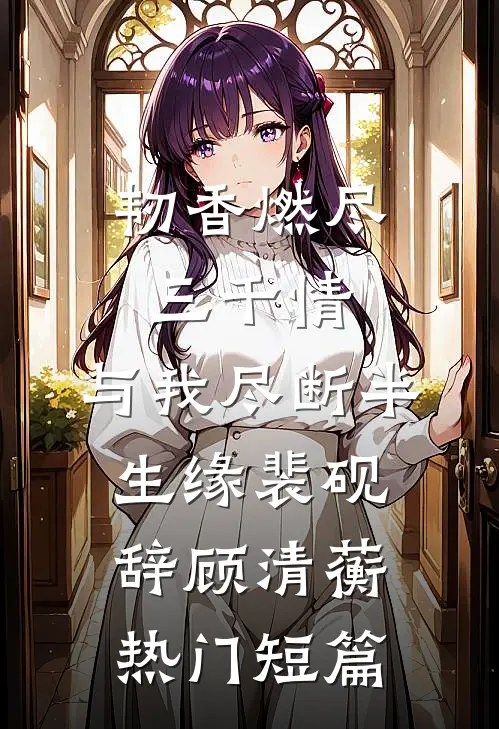 韧香燃尽三千情，与我尽断半生缘裴砚辞顾清蘅热门短篇