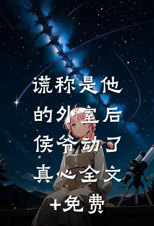 谎称是他的外室后，侯爷动了真心全文+免费