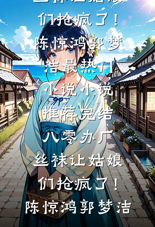 八零办厂：丝袜让姑娘们抢疯了！(陈惊鸿郭梦洁)最热门小说_小说推荐完结八零办厂：丝袜让姑娘们抢疯了！(陈惊鸿郭梦洁)