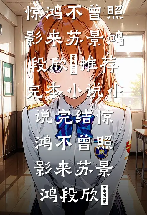 惊鸿不曾照影来苏景鸿段欣玥推荐完本小说_小说完结惊鸿不曾照影来苏景鸿段欣玥