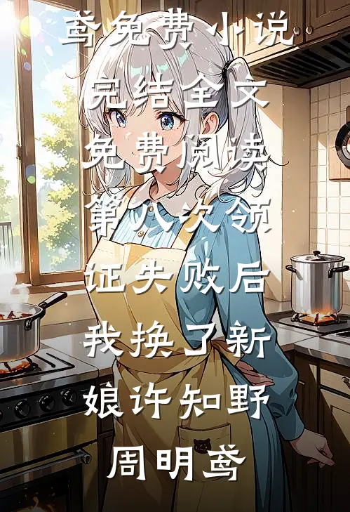 第八次领证失败后，我换了新娘(许知野周明鸢)免费小说完结_全文免费阅读第八次领证失败后，我换了新娘许知野周明鸢