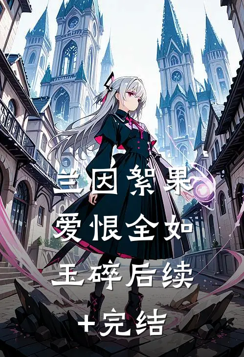 兰因絮果，爱恨全如玉碎后续+完结