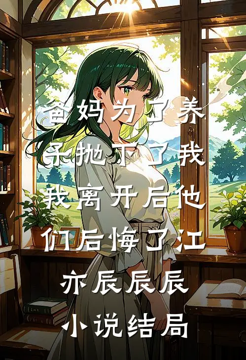 爸妈为了养子抛下了我，我离开后他们后悔了江亦辰辰辰小说结局