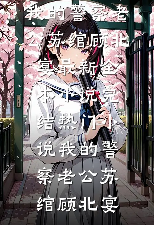我的警察老公(苏绾顾北宴)最新全本小说_完结热门小说我的警察老公苏绾顾北宴