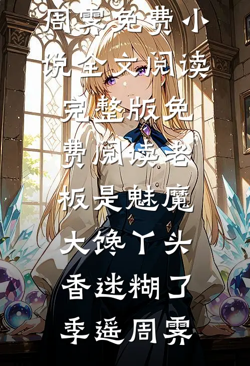 老板是魅魔，大馋丫头香迷糊了季遥周霁免费小说全文阅读_完整版免费阅读老板是魅魔，大馋丫头香迷糊了(季遥周霁)