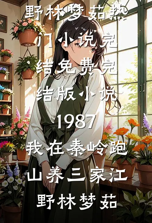 1987：我在秦岭跑山养三家江野林梦茹热门小说完结_免费完结版小说1987：我在秦岭跑山养三家(江野林梦茹)