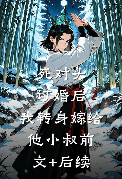 死对头订婚后，我转身嫁给他小叔前文+后续