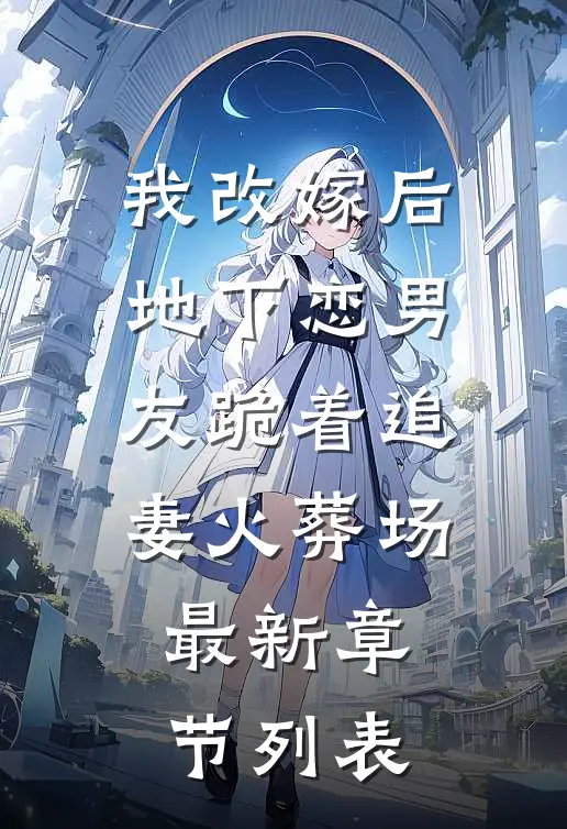 我改嫁后，地下恋男友跪着追妻火葬场最新章节列表