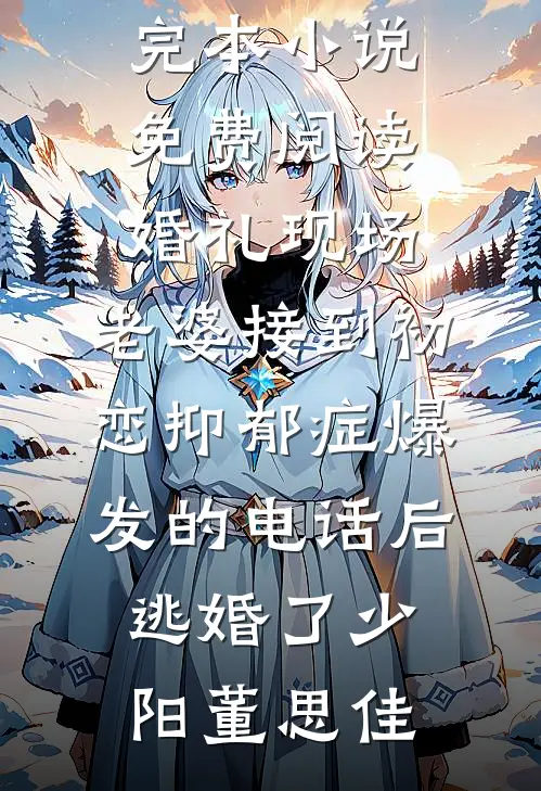 婚礼现场，老婆接到初恋抑郁症爆发的电话后逃婚了(少阳董思佳)小说完结推荐_完本小说免费阅读婚礼现场，老婆接到初恋抑郁症爆发的电话后逃婚了(少阳董思佳)
