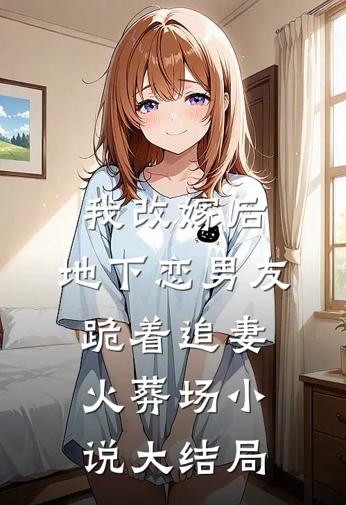 我改嫁后，地下恋男友跪着追妻火葬场小说大结局