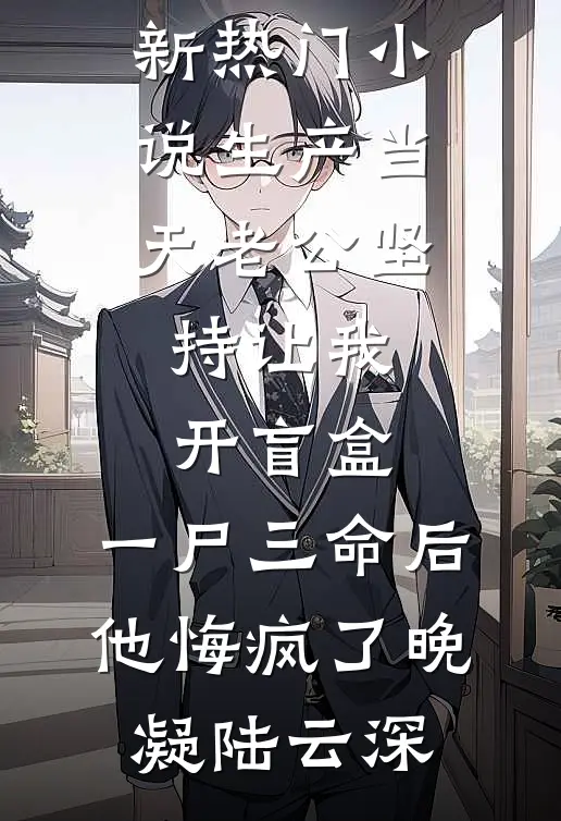 生产当天老公坚持让我开盲盒，一尸三命后他悔疯了晚凝陆云深完整免费小说_新热门小说生产当天老公坚持让我开盲盒，一尸三命后他悔疯了晚凝陆云深