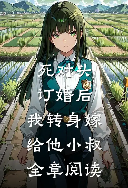 死对头订婚后，我转身嫁给他小叔全章阅读