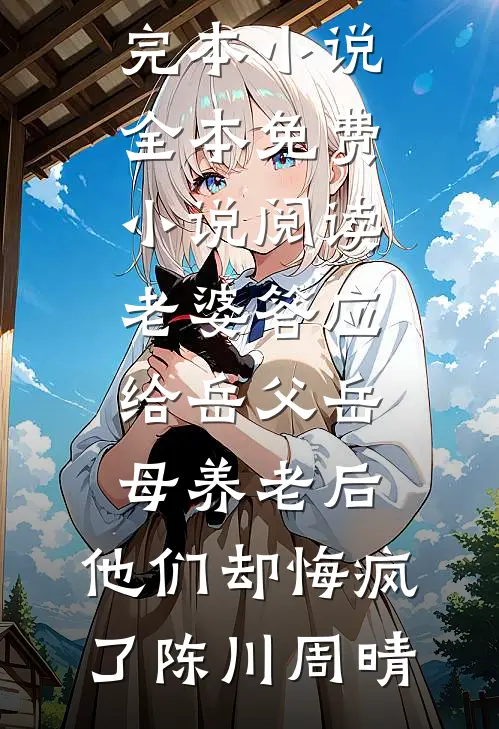 老婆答应给岳父岳母养老后，他们却悔疯了(陈川周晴)完本小说_全本免费小说阅读老婆答应给岳父岳母养老后，他们却悔疯了陈川周晴