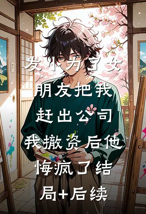 发小为了女朋友把我赶出公司，我撤资后他悔疯了结局+后续
