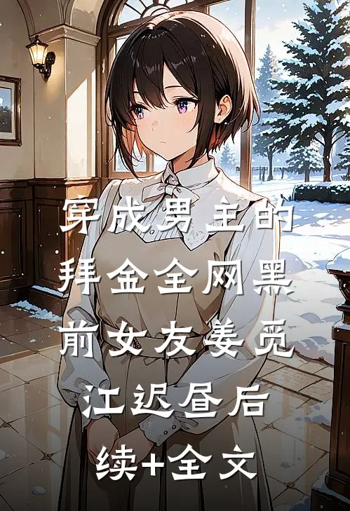 穿成男主的拜金全网黑前女友姜觅江迟昼后续+全文