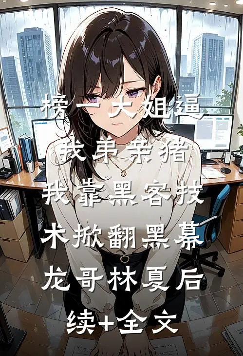 榜一大姐逼我弟亲猪，我靠黑客技术掀翻黑幕龙哥林夏后续+全文