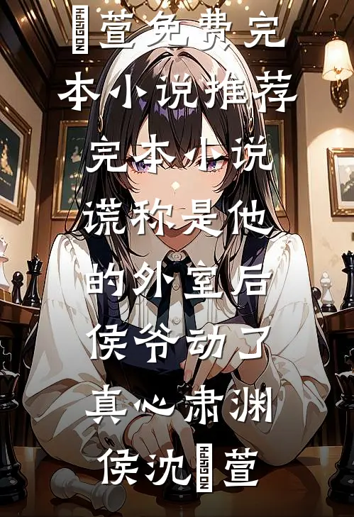 谎称是他的外室后，侯爷动了真心肃渊侯沈祎萱免费完本小说_推荐完本小说谎称是他的外室后，侯爷动了真心(肃渊侯沈祎萱)