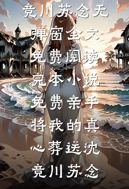 亲手将我的真心葬送沈竞川苏念无弹窗全文免费阅读_完本小说免费亲手将我的真心葬送(沈竞川苏念)