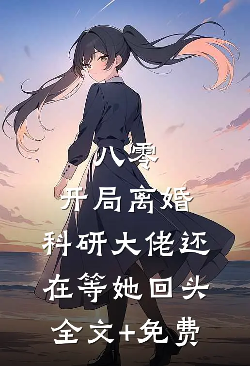 八零：开局离婚，科研大佬还在等她回头全文+免费