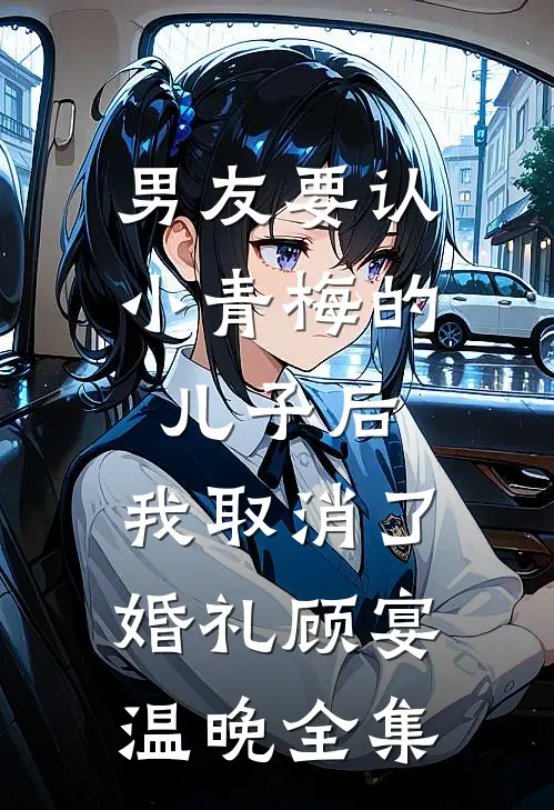 男友要认小青梅的儿子后，我取消了婚礼顾宴温晚全集