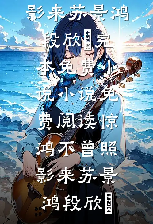 惊鸿不曾照影来(苏景鸿段欣玥)完本免费小说_小说免费阅读惊鸿不曾照影来苏景鸿段欣玥