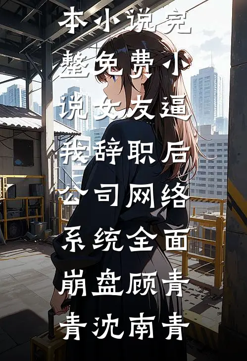 女友逼我辞职后，公司网络系统全面崩盘(顾青青沈南青)热门完本小说_完整免费小说女友逼我辞职后，公司网络系统全面崩盘(顾青青沈南青)