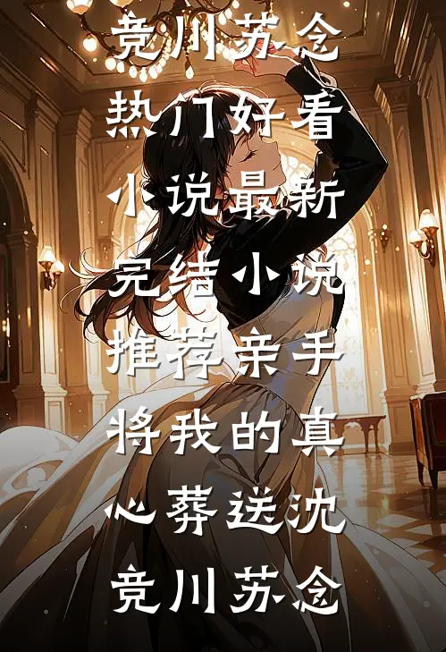 亲手将我的真心葬送沈竞川苏念热门好看小说_最新完结小说推荐亲手将我的真心葬送沈竞川苏念