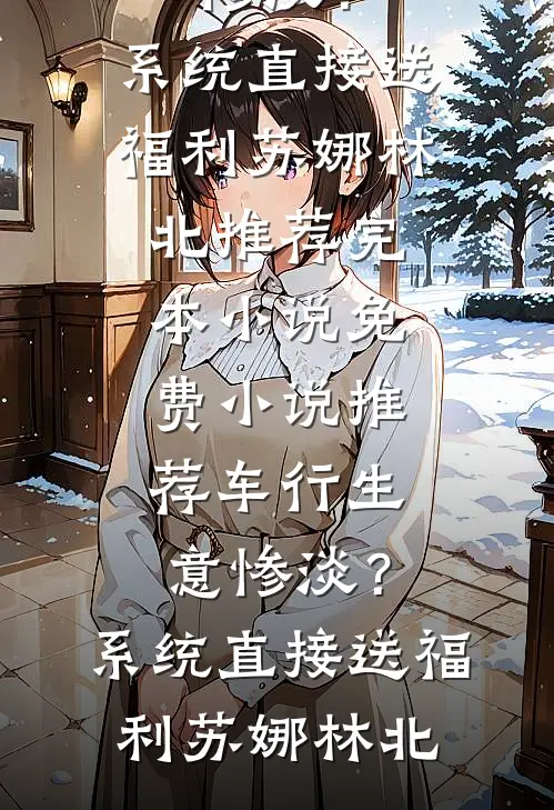 车行生意惨淡？系统直接送福利(苏娜林北)推荐完本小说_免费小说推荐车行生意惨淡？系统直接送福利(苏娜林北)