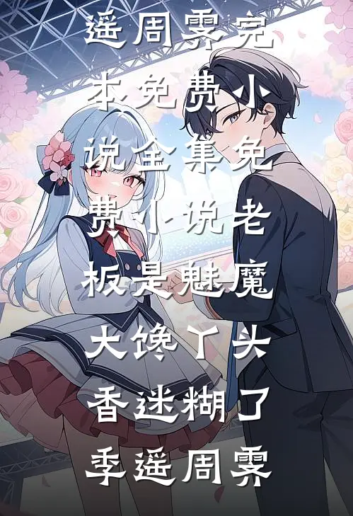 老板是魅魔，大馋丫头香迷糊了季遥周霁完本免费小说_全集免费小说老板是魅魔，大馋丫头香迷糊了(季遥周霁)