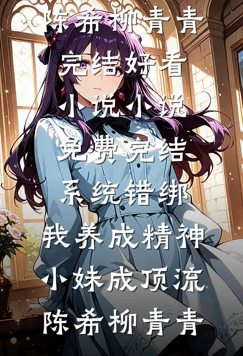 系统错绑，我养成精神小妹成顶流(陈希柳青青)完结好看小说_小说免费完结系统错绑，我养成精神小妹成顶流(陈希柳青青)