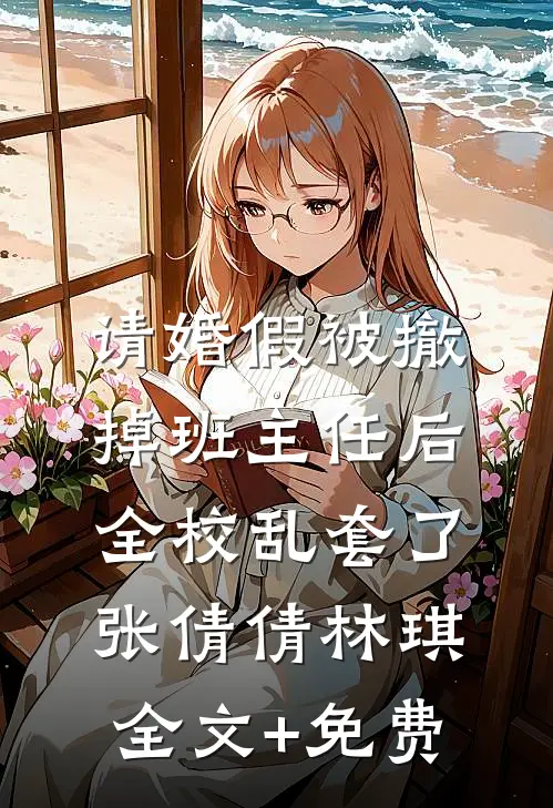 请婚假被撤掉班主任后，全校乱套了张倩倩林琪全文+免费