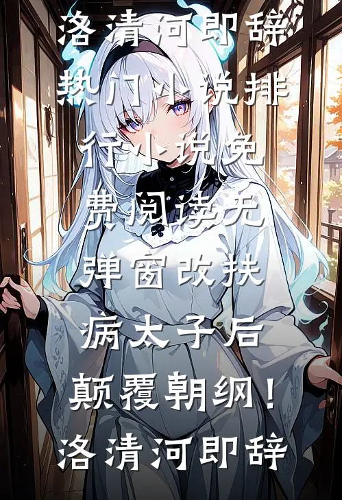 改扶病太子后，颠覆朝纲！(洛清河即辞)热门小说排行_小说免费阅读无弹窗改扶病太子后，颠覆朝纲！(洛清河即辞)
