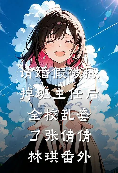 请婚假被撤掉班主任后，全校乱套了张倩倩林琪番外