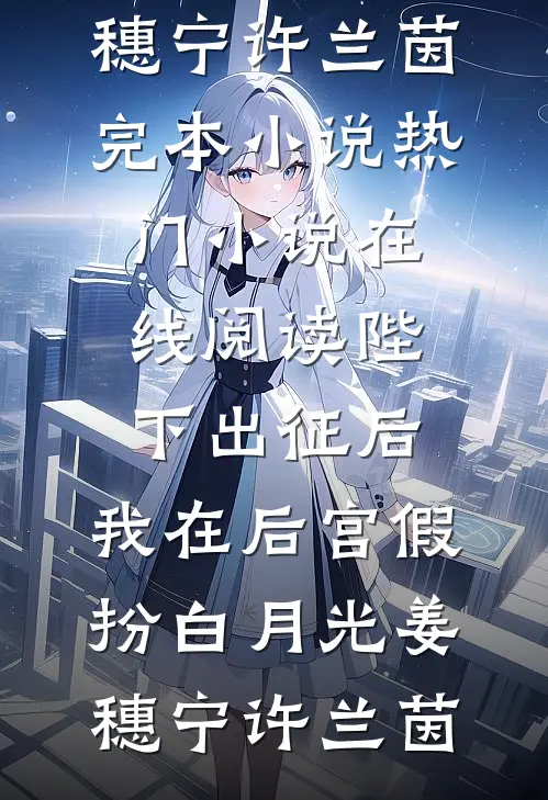 陛下出征后，我在后宫假扮白月光(姜穗宁许兰茵)完本小说_热门小说在线阅读陛下出征后，我在后宫假扮白月光姜穗宁许兰茵