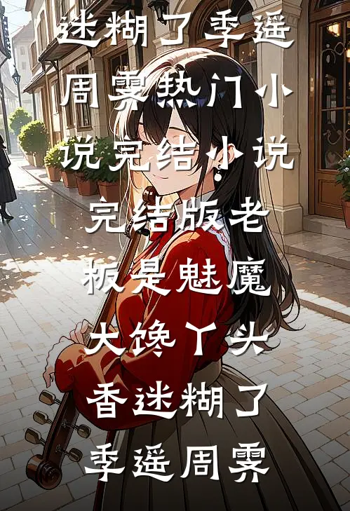 老板是魅魔，大馋丫头香迷糊了季遥周霁热门小说完结_小说完结版老板是魅魔，大馋丫头香迷糊了季遥周霁