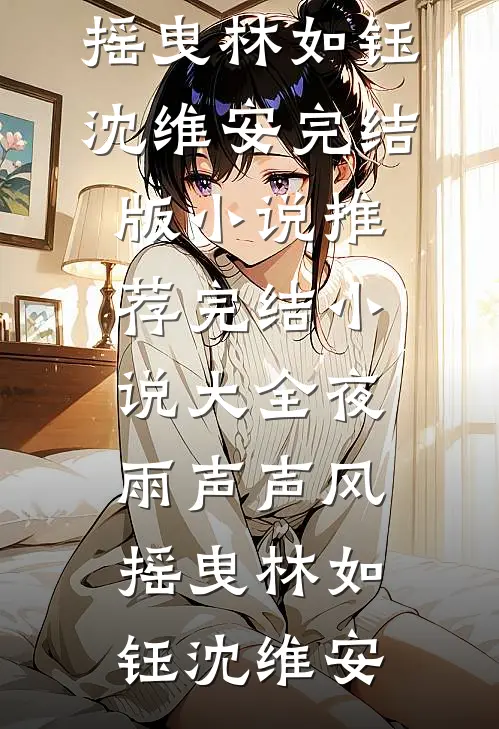 夜雨声声风摇曳(林如钰沈维安)完结版小说推荐_完结小说大全夜雨声声风摇曳(林如钰沈维安)