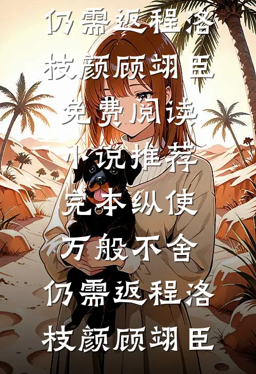 纵使万般不舍，仍需返程(洛枝颜顾翊臣)免费阅读_小说推荐完本纵使万般不舍，仍需返程(洛枝颜顾翊臣)