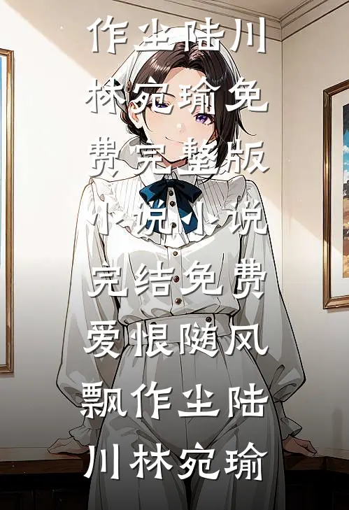 爱恨随风飘作尘陆川林宛瑜免费完整版小说_小说完结免费爱恨随风飘作尘陆川林宛瑜