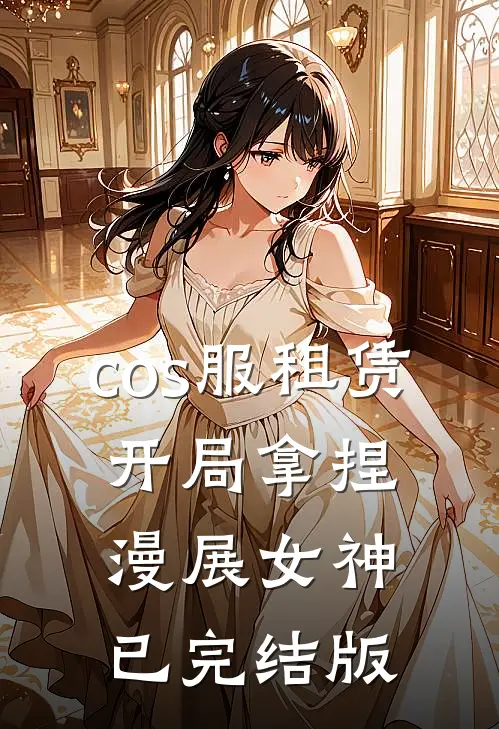 cos服租赁，开局拿捏漫展女神已完结版