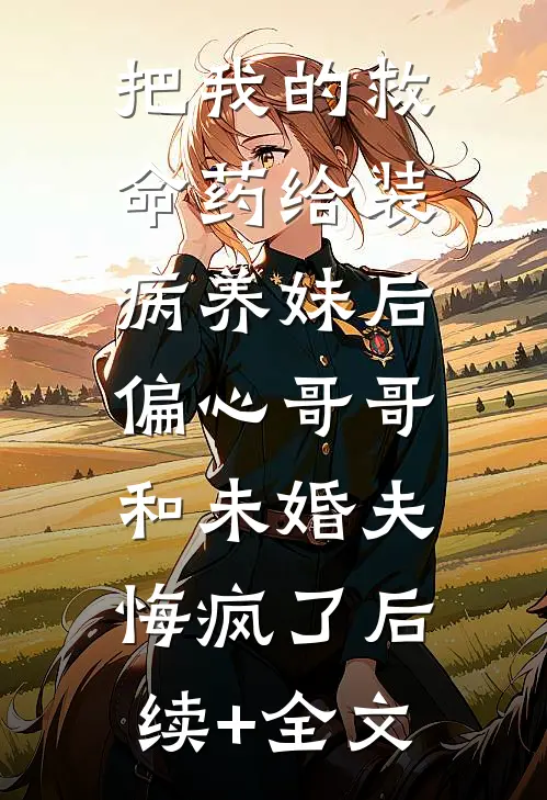 把我的救命药给装病养妹后，偏心哥哥和未婚夫悔疯了后续+全文