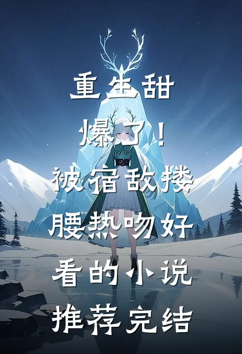 重生甜爆了！被宿敌搂腰热吻好看的小说推荐完结